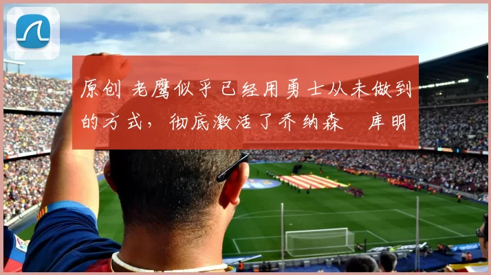 原创 老鹰似乎已经用勇士从未做到的方式,彻底激活了乔纳森・库明加