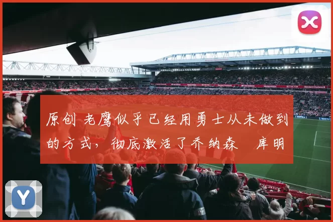 原创 老鹰似乎已经用勇士从未做到的方式,彻底激活了乔纳森・库明加