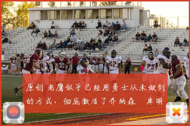 原创 老鹰似乎已经用勇士从未做到的方式，彻底激活了乔纳森・库明加