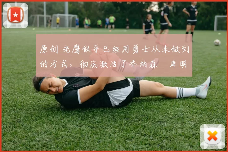 原创 老鹰似乎已经用勇士从未做到的方式,彻底激活了乔纳森・库明加