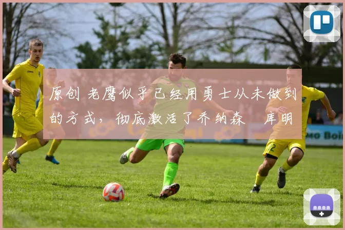 原创 老鹰似乎已经用勇士从未做到的方式,彻底激活了乔纳森・库明加