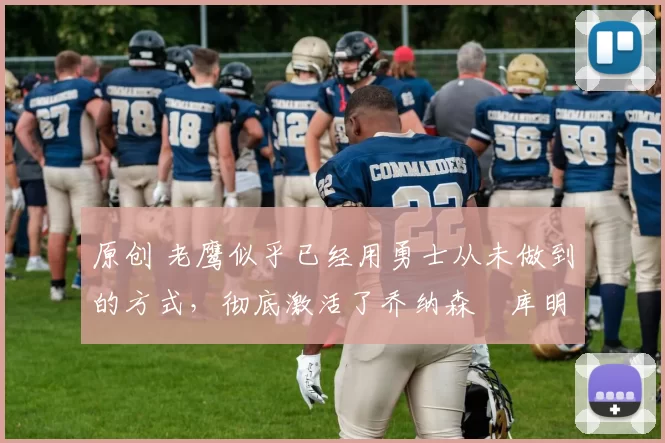 原创 老鹰似乎已经用勇士从未做到的方式，彻底激活了乔纳森・库明加