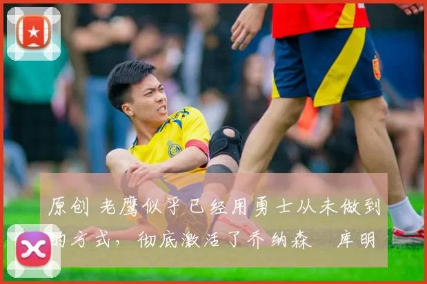 原创 老鹰似乎已经用勇士从未做到的方式,彻底激活了乔纳森・库明加