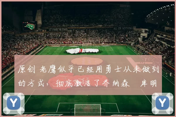 原创 老鹰似乎已经用勇士从未做到的方式，彻底激活了乔纳森・库明加