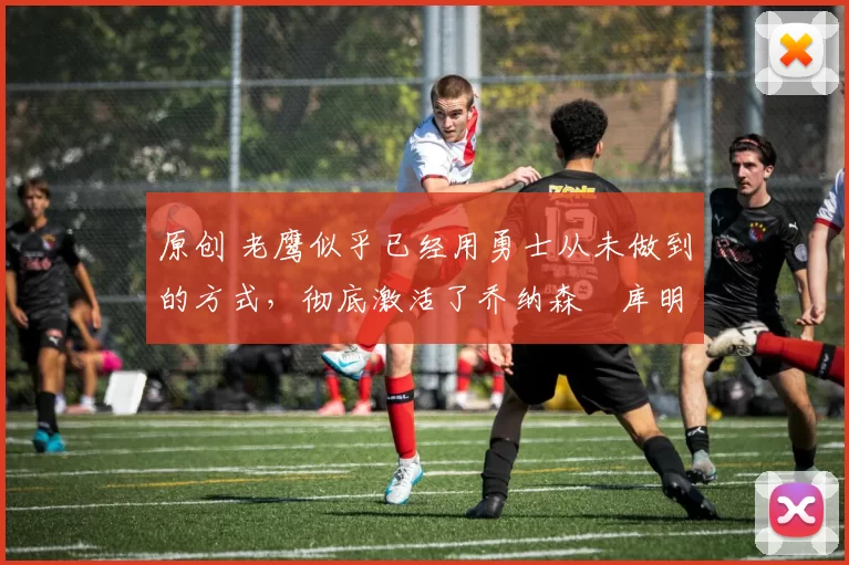 原创 老鹰似乎已经用勇士从未做到的方式,彻底激活了乔纳森・库明加