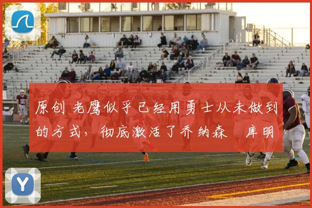 原创 老鹰似乎已经用勇士从未做到的方式，彻底激活了乔纳森・库明加