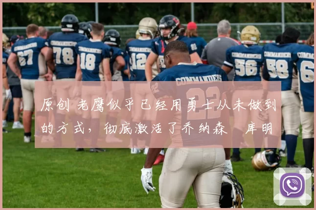 原创 老鹰似乎已经用勇士从未做到的方式,彻底激活了乔纳森・库明加