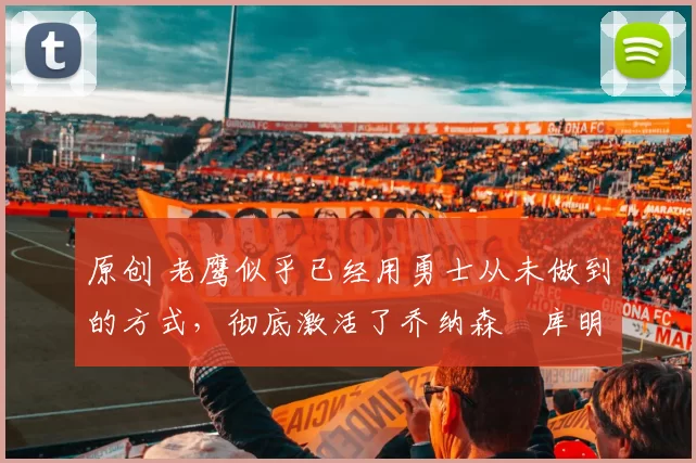 原创 老鹰似乎已经用勇士从未做到的方式，彻底激活了乔纳森・库明加