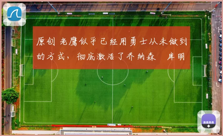 原创 老鹰似乎已经用勇士从未做到的方式,彻底激活了乔纳森・库明加