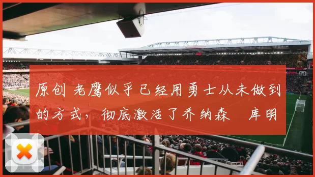 原创 老鹰似乎已经用勇士从未做到的方式,彻底激活了乔纳森・库明加