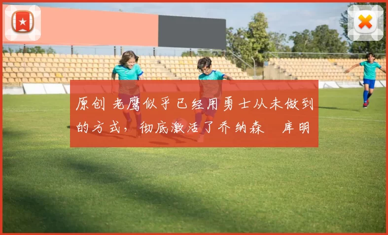 原创 老鹰似乎已经用勇士从未做到的方式，彻底激活了乔纳森・库明加