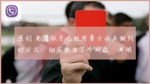 原创 老鹰似乎已经用勇士从未做到的方式,彻底激活了乔纳森・库明加