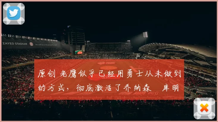 原创 老鹰似乎已经用勇士从未做到的方式，彻底激活了乔纳森・库明加