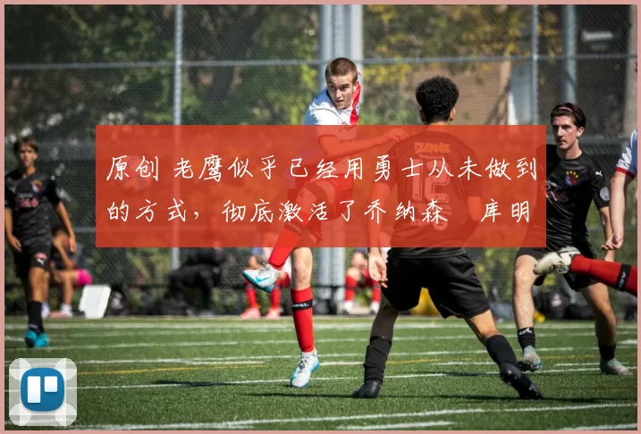原创 老鹰似乎已经用勇士从未做到的方式,彻底激活了乔纳森・库明加