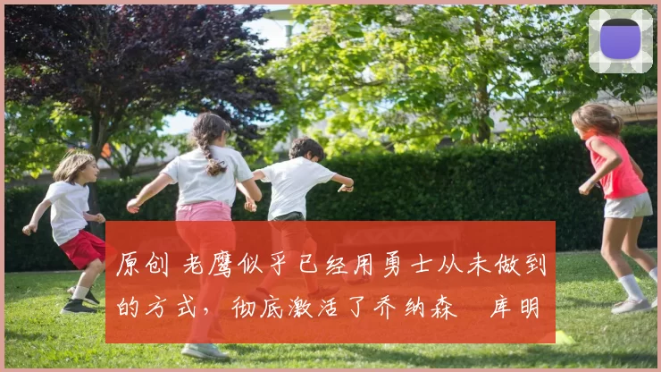 原创 老鹰似乎已经用勇士从未做到的方式，彻底激活了乔纳森・库明加