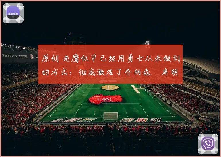 原创 老鹰似乎已经用勇士从未做到的方式，彻底激活了乔纳森・库明加