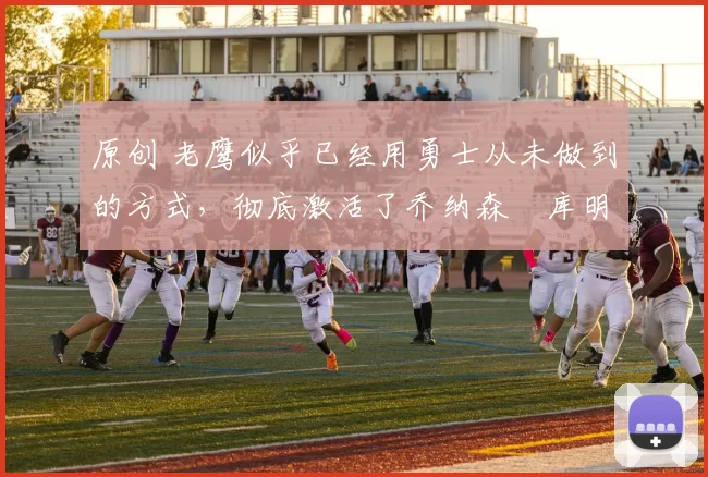 原创 老鹰似乎已经用勇士从未做到的方式，彻底激活了乔纳森・库明加