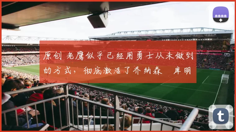 原创 老鹰似乎已经用勇士从未做到的方式,彻底激活了乔纳森・库明加