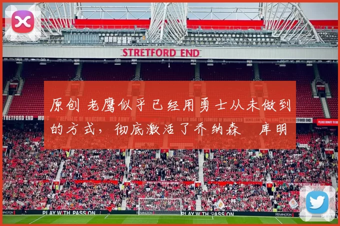 原创 老鹰似乎已经用勇士从未做到的方式，彻底激活了乔纳森・库明加