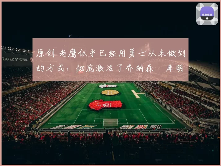 原创 老鹰似乎已经用勇士从未做到的方式，彻底激活了乔纳森・库明加