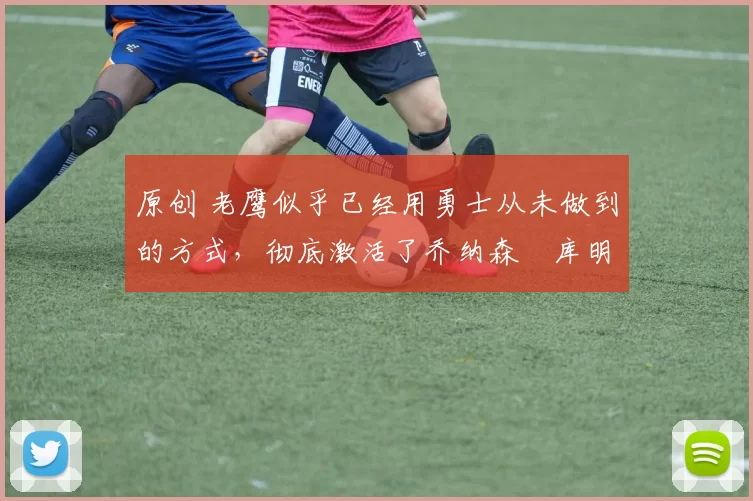 原创 老鹰似乎已经用勇士从未做到的方式,彻底激活了乔纳森・库明加