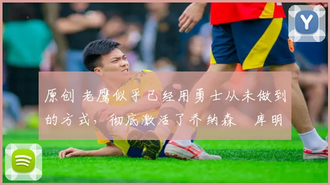 原创 老鹰似乎已经用勇士从未做到的方式,彻底激活了乔纳森・库明加