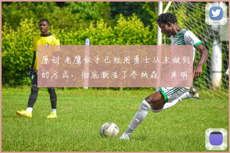 原创 老鹰似乎已经用勇士从未做到的方式，彻底激活了乔纳森・库明加