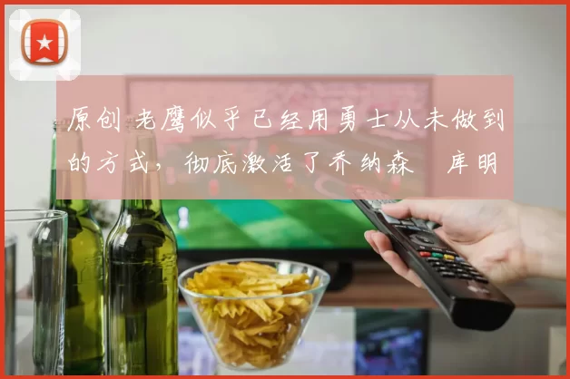 原创 老鹰似乎已经用勇士从未做到的方式,彻底激活了乔纳森・库明加
