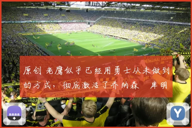 原创 老鹰似乎已经用勇士从未做到的方式,彻底激活了乔纳森・库明加