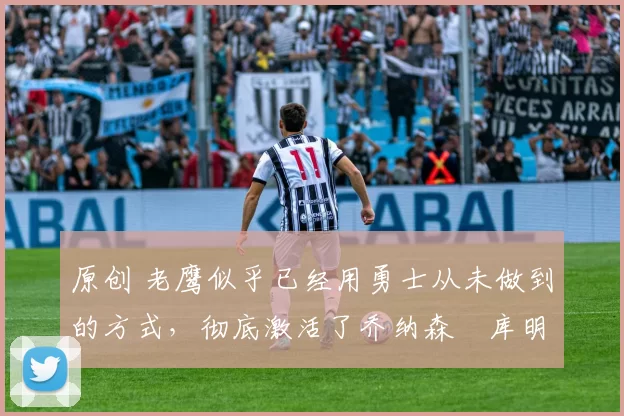 原创 老鹰似乎已经用勇士从未做到的方式,彻底激活了乔纳森・库明加