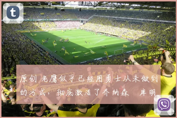 原创 老鹰似乎已经用勇士从未做到的方式，彻底激活了乔纳森・库明加