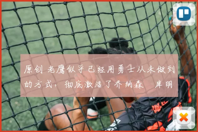 原创 老鹰似乎已经用勇士从未做到的方式，彻底激活了乔纳森・库明加