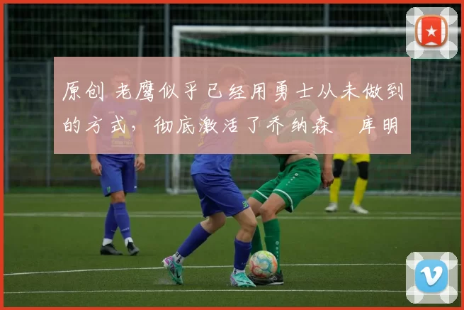 原创 老鹰似乎已经用勇士从未做到的方式,彻底激活了乔纳森・库明加