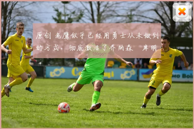 原创 老鹰似乎已经用勇士从未做到的方式,彻底激活了乔纳森・库明加