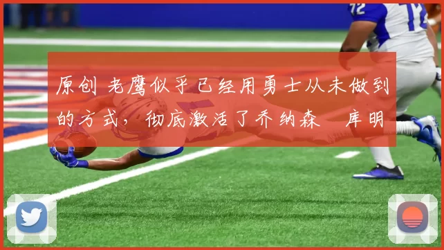 原创 老鹰似乎已经用勇士从未做到的方式,彻底激活了乔纳森・库明加