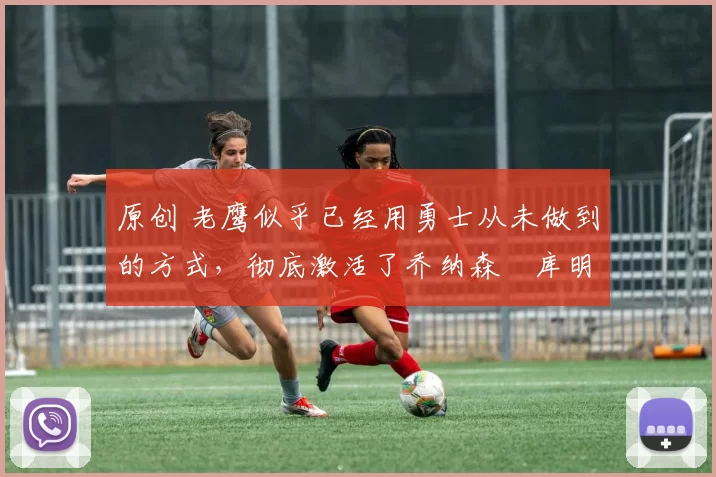 原创 老鹰似乎已经用勇士从未做到的方式,彻底激活了乔纳森・库明加