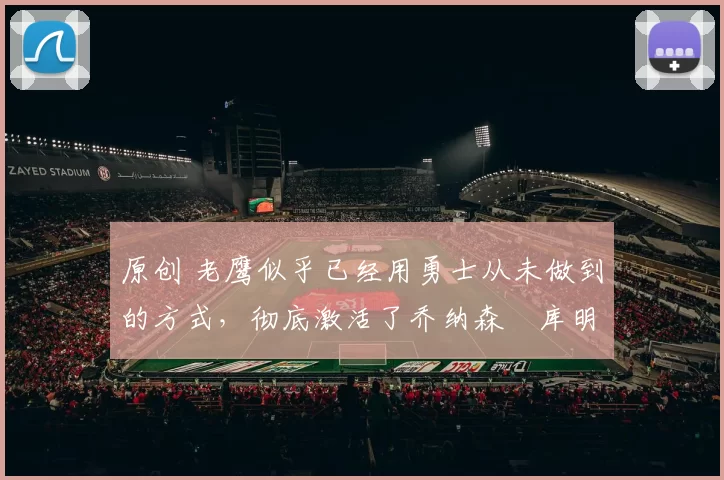 原创 老鹰似乎已经用勇士从未做到的方式,彻底激活了乔纳森・库明加