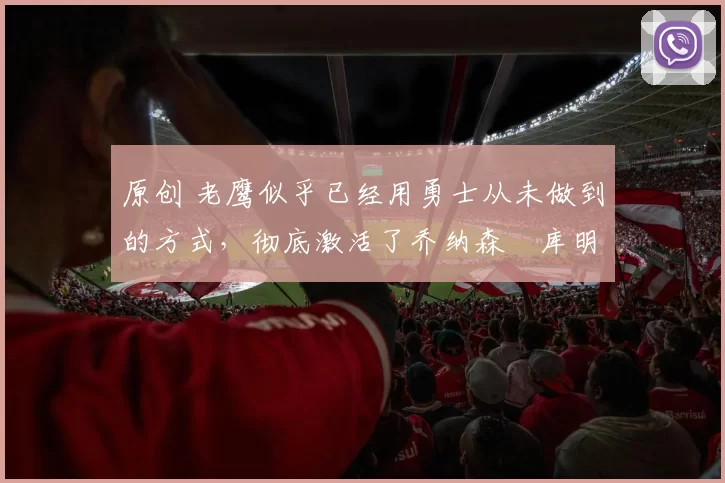 原创 老鹰似乎已经用勇士从未做到的方式,彻底激活了乔纳森・库明加