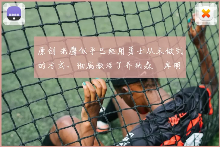 原创 老鹰似乎已经用勇士从未做到的方式,彻底激活了乔纳森・库明加