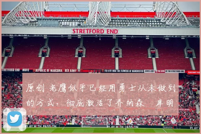 原创 老鹰似乎已经用勇士从未做到的方式，彻底激活了乔纳森・库明加