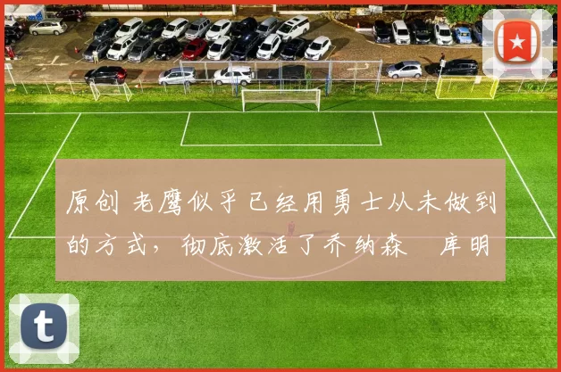 原创 老鹰似乎已经用勇士从未做到的方式,彻底激活了乔纳森・库明加