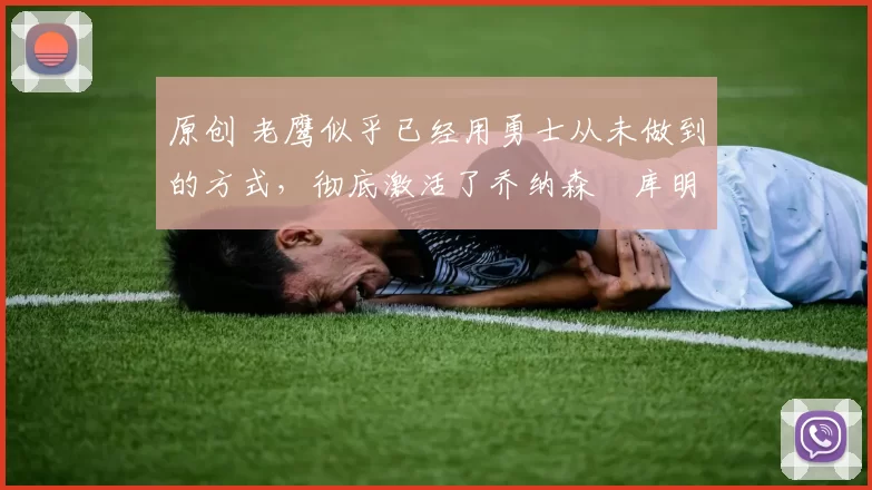 原创 老鹰似乎已经用勇士从未做到的方式，彻底激活了乔纳森・库明加