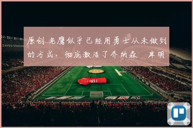 原创 老鹰似乎已经用勇士从未做到的方式，彻底激活了乔纳森・库明加