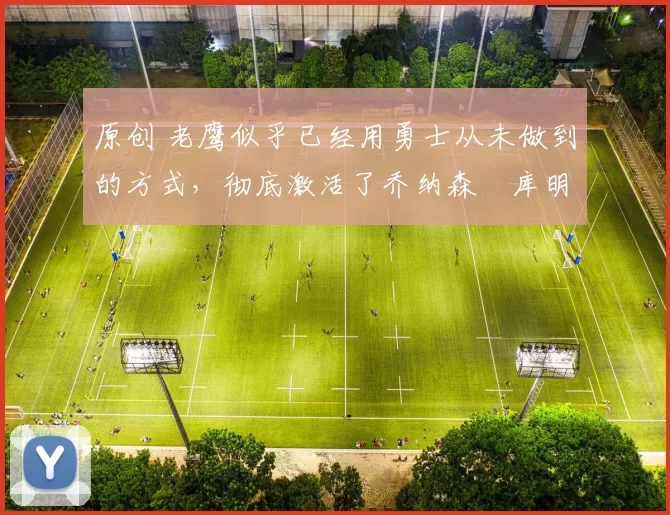 原创 老鹰似乎已经用勇士从未做到的方式,彻底激活了乔纳森・库明加