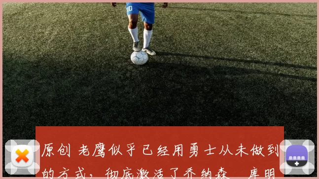 原创 老鹰似乎已经用勇士从未做到的方式，彻底激活了乔纳森・库明加