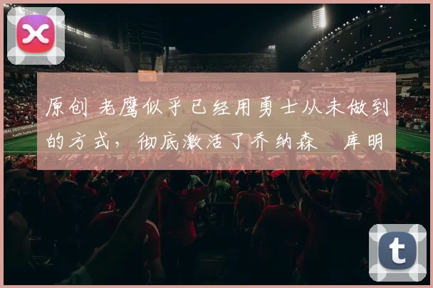 原创 老鹰似乎已经用勇士从未做到的方式，彻底激活了乔纳森・库明加