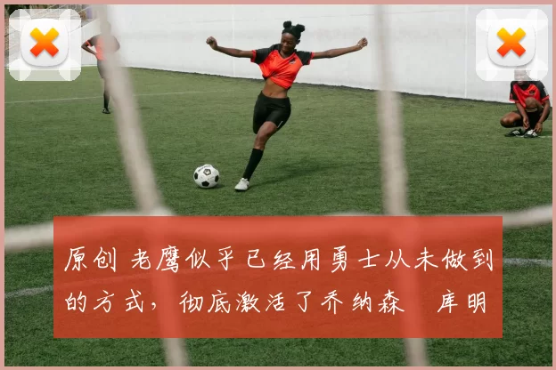 原创 老鹰似乎已经用勇士从未做到的方式,彻底激活了乔纳森・库明加