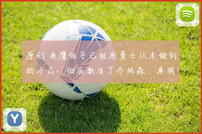 原创 老鹰似乎已经用勇士从未做到的方式,彻底激活了乔纳森・库明加