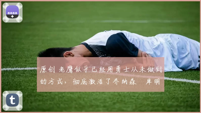 原创 老鹰似乎已经用勇士从未做到的方式,彻底激活了乔纳森・库明加