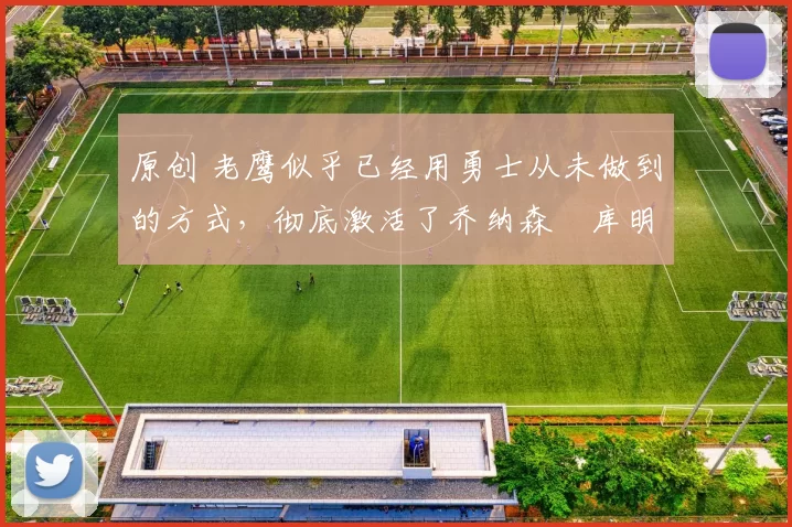 原创 老鹰似乎已经用勇士从未做到的方式，彻底激活了乔纳森・库明加